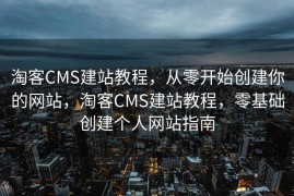 淘客CMS建站教程，从零开始创建你的网站，淘客CMS建站教程，零基础创建个人网站指南