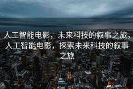 人工智能电影，未来科技的叙事之旅，人工智能电影，探索未来科技的叙事之旅