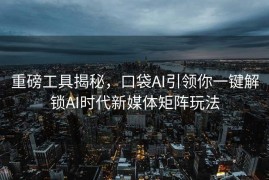 重磅工具揭秘，口袋AI引领你一键解锁AI时代新媒体矩阵玩法