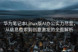华为笔记本Linux版AI办公实力尽显，从信息检索到创意激发的全面解析