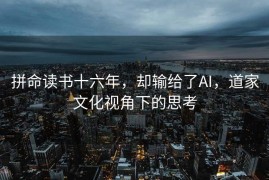 拼命读书十六年，却输给了AI，道家文化视角下的思考
