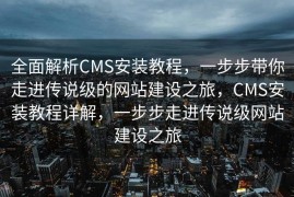 全面解析CMS安装教程，一步步带你走进传说级的网站建设之旅，CMS安装教程详解，一步步走进传说级网站建设之旅