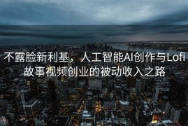 不露脸新利基，人工智能AI创作与Lofi故事视频创业的被动收入之路