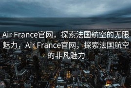 Air France官网，探索法国航空的无限魅力，Air France官网，探索法国航空的非凡魅力