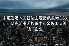 中证香港人工智能主题指数报883.85点—聚焦前十大权重中的金蝶国际等领军企业