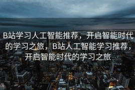 B站学习人工智能推荐，开启智能时代的学习之旅，B站人工智能学习推荐，开启智能时代的学习之旅