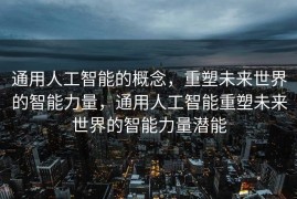 通用人工智能的概念，重塑未来世界的智能力量，通用人工智能重塑未来世界的智能力量潜能