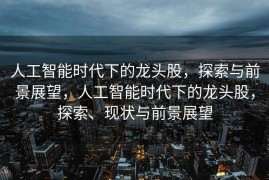 人工智能时代下的龙头股，探索与前景展望，人工智能时代下的龙头股，探索、现状与前景展望