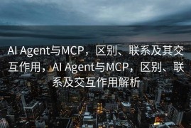 AI Agent与MCP，区别、联系及其交互作用，AI Agent与MCP，区别、联系及交互作用解析