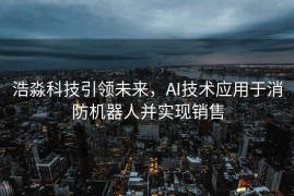 浩淼科技引领未来，AI技术应用于消防机器人并实现销售