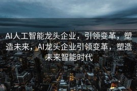 AI人工智能龙头企业，引领变革，塑造未来，AI龙头企业引领变革，塑造未来智能时代