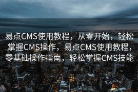 易点CMS使用教程，从零开始，轻松掌握CMS操作，易点CMS使用教程，零基础操作指南，轻松掌握CMS技能