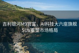 吉利银河M9官宣，AI科技大六座旗舰SUV重塑市场格局