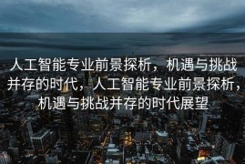 人工智能专业前景探析，机遇与挑战并存的时代，人工智能专业前景探析，机遇与挑战并存的时代展望