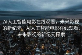 AI人工智能电影在线观看，未来影视的新纪元，AI人工智能电影在线观看，未来影视的新纪元探索