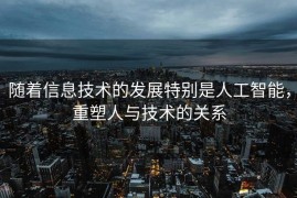 随着信息技术的发展特别是人工智能，重塑人与技术的关系