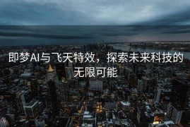 即梦AI与飞天特效，探索未来科技的无限可能