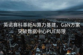 英诺赛科革新AI算力基建，GaN方案突破数据中心PUE局限