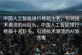 中国人工智能排行榜前十名，引领技术潮流的AI巨头，中国人工智能排行榜前十名巨头，引领技术潮流的AI领先者