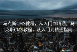 马克斯CMS教程，从入门到精通，马克斯CMS教程，从入门到精通指南