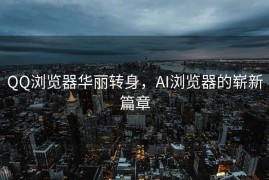 QQ浏览器华丽转身，AI浏览器的崭新篇章
