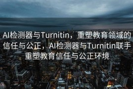 AI检测器与Turnitin，重塑教育领域的信任与公正，AI检测器与Turnitin联手重塑教育信任与公正环境