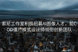 索尼工作室积极招募AI图像人才，前COD僵尸模式设计师领衔创新团队