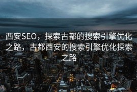 西安SEO，探索古都的搜索引擎优化之路，古都西安的搜索引擎优化探索之路