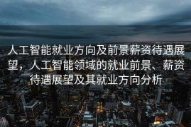 人工智能就业方向及前景薪资待遇展望，人工智能领域的就业前景、薪资待遇展望及其就业方向分析
