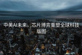 中美AI未来，芯片博弈重塑全球科技版图