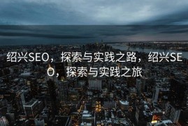 绍兴SEO，探索与实践之路，绍兴SEO，探索与实践之旅