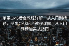 苹果CMS后台教程详解，从入门到精通，苹果CMS后台教程详解，从入门到精通实战指南