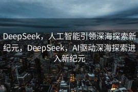 DeepSeek，人工智能引领深海探索新纪元，DeepSeek，AI驱动深海探索进入新纪元