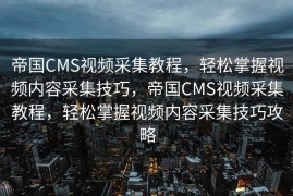 帝国CMS视频采集教程，轻松掌握视频内容采集技巧，帝国CMS视频采集教程，轻松掌握视频内容采集技巧攻略