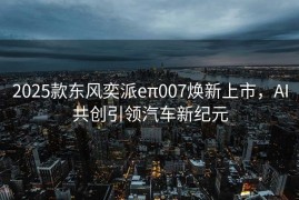 2025款东风奕派eπ007焕新上市，AI共创引领汽车新纪元