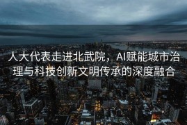 人大代表走进北武院，AI赋能城市治理与科技创新文明传承的深度融合