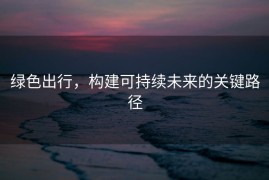 绿色出行，构建可持续未来的关键路径