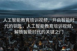 人工智能教育培训视频，开启智能时代的钥匙，人工智能教育培训视频，解锁智能时代的关键之门