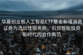 华夏创业板人工智能ETF基金新增浙商证券为流动性服务商，引领智能投资新时代的合作典范