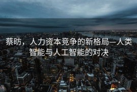 蔡昉，人力资本竞争的新格局—人类智能与人工智能的对决