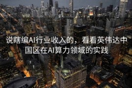 说瞎编AI行业收入的，看看英伟达中国区在AI算力领域的实践