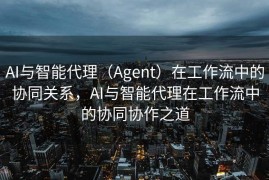 AI与智能代理（Agent）在工作流中的协同关系，AI与智能代理在工作流中的协同协作之道