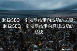 超级SEO，引领网站走向成功的关键，超级SEO，引领网站走向巅峰成功的秘诀