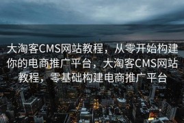 大淘客CMS网站教程，从零开始构建你的电商推广平台，大淘客CMS网站教程，零基础构建电商推广平台