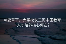 AI变革下，大学校长三问中国教育，人才培养核心何在？