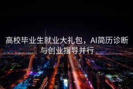 高校毕业生就业大礼包，AI简历诊断与创业指导并行