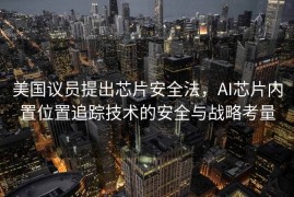 美国议员提出芯片安全法，AI芯片内置位置追踪技术的安全与战略考量