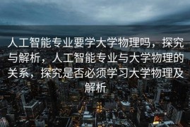 人工智能专业要学大学物理吗，探究与解析，人工智能专业与大学物理的关系，探究是否必须学习大学物理及解析