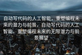 自动写代码的人工智能，重塑编程未来的潜力与前景，自动写代码的人工智能，重塑编程未来的无限潜力与前景展望