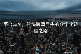 茅台与AI，传统酿酒巨头的数字化转型之路